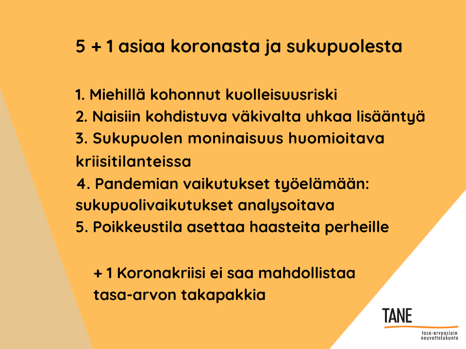 5 + 1 asiaa koronasta ja sukupuolesta: miesten kuolleisuus, naisiin kohdistuva väkivalta, sukupuolen moninaisuus, sukupuolittunet työelämävaikutukset, perheiden tilanteet ja lisäksi kriisi ei saa toimita tasa-arvon takapakkina.